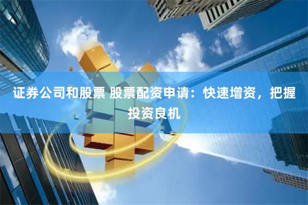 证券公司和股票 股票配资申请：快速增资，把握投资良机
