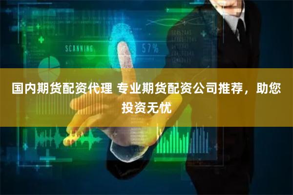 国内期货配资代理 专业期货配资公司推荐，助您投资无忧