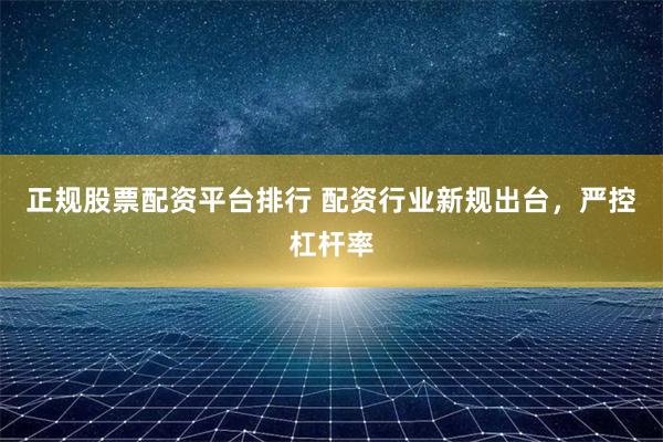 正规股票配资平台排行 配资行业新规出台，严控杠杆率