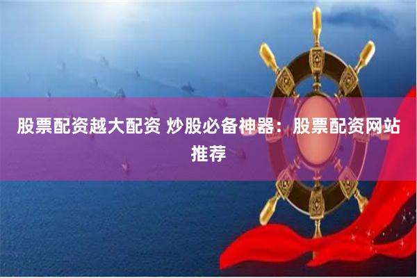 股票配资越大配资 炒股必备神器：股票配资网站推荐