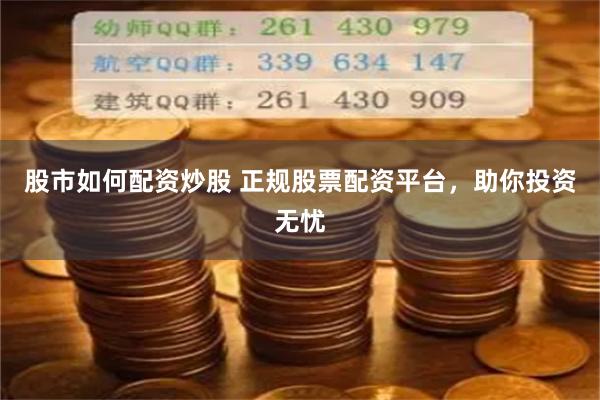 股市如何配资炒股 正规股票配资平台，助你投资无忧