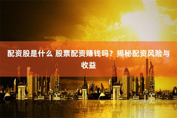 配资股是什么 股票配资赚钱吗？揭秘配资风险与收益