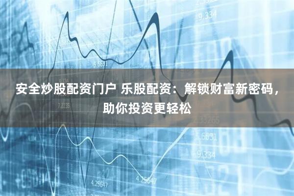 安全炒股配资门户 乐股配资：解锁财富新密码，助你投资更轻松