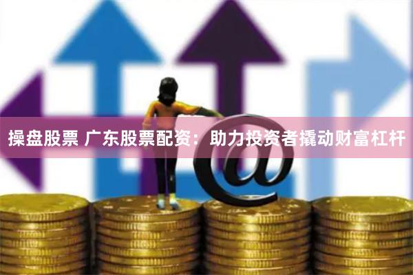 操盘股票 广东股票配资：助力投资者撬动财富杠杆