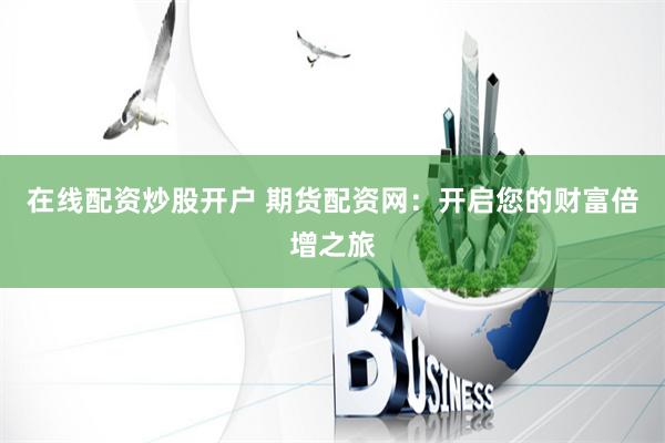 在线配资炒股开户 期货配资网：开启您的财富倍增之旅