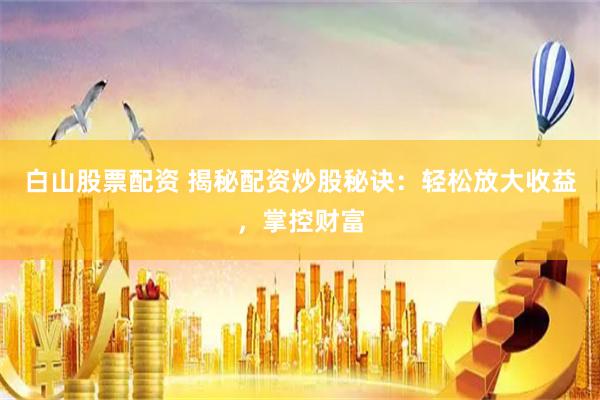 白山股票配资 揭秘配资炒股秘诀：轻松放大收益，掌控财富