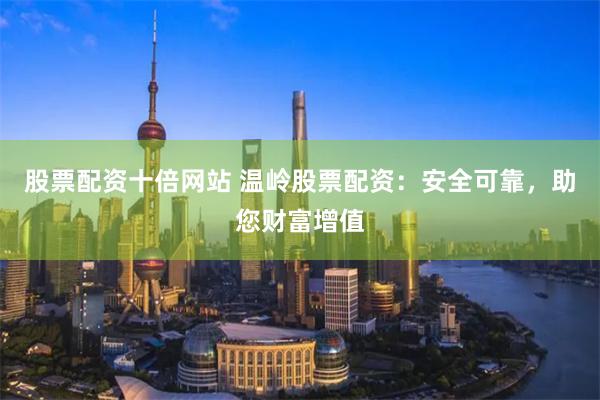 股票配资十倍网站 温岭股票配资：安全可靠，助您财富增值