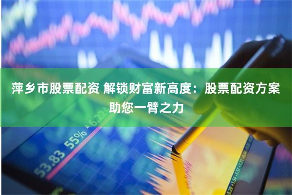 萍乡市股票配资 解锁财富新高度：股票配资方案助您一臂之力