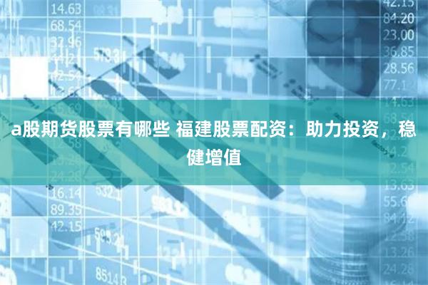 a股期货股票有哪些 福建股票配资：助力投资，稳健增值