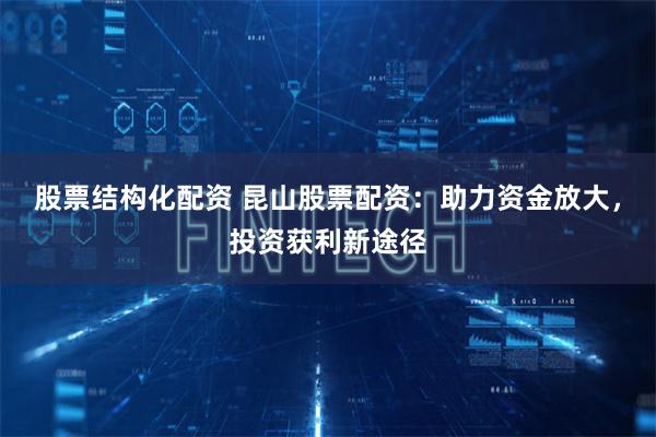 股票结构化配资 昆山股票配资：助力资金放大，投资获利新途径