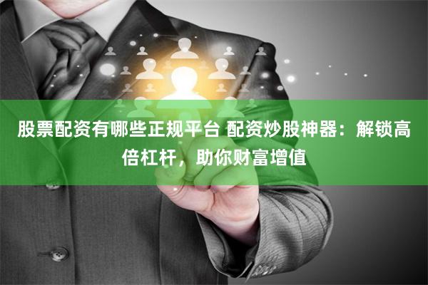 股票配资有哪些正规平台 配资炒股神器：解锁高倍杠杆，助你财富增值