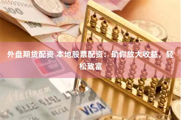 外盘期货配资 本地股票配资：助你放大收益，轻松致富