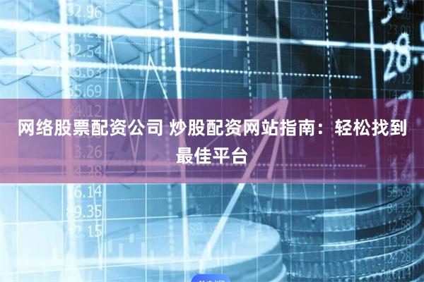 网络股票配资公司 炒股配资网站指南：轻松找到最佳平台