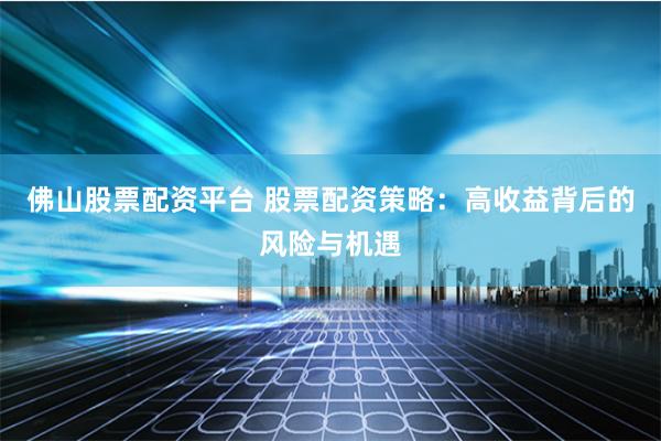 佛山股票配资平台 股票配资策略：高收益背后的风险与机遇