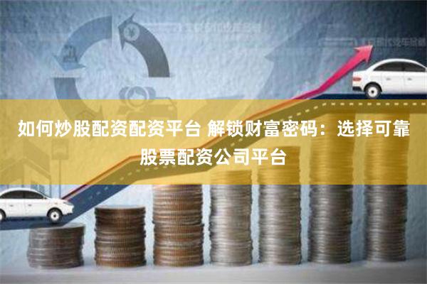 如何炒股配资配资平台 解锁财富密码：选择可靠股票配资公司平台
