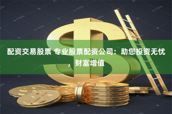 配资交易股票 专业股票配资公司：助您投资无忧，财富增值
