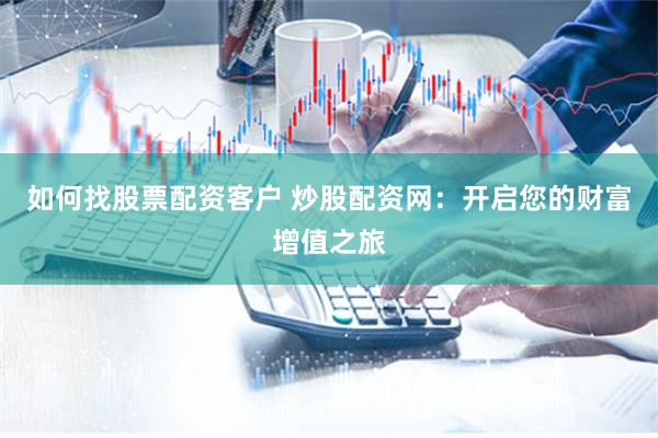 如何找股票配资客户 炒股配资网：开启您的财富增值之旅