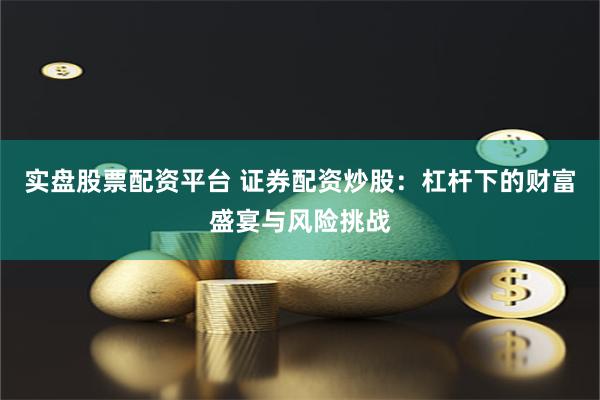 实盘股票配资平台 证券配资炒股：杠杆下的财富盛宴与风险挑战