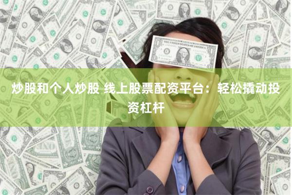 炒股和个人炒股 线上股票配资平台：轻松撬动投资杠杆