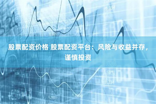 股票配资价格 股票配资平台：风险与收益并存，谨慎投资