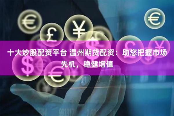 十大炒股配资平台 温州期货配资：助您把握市场先机，稳健增值