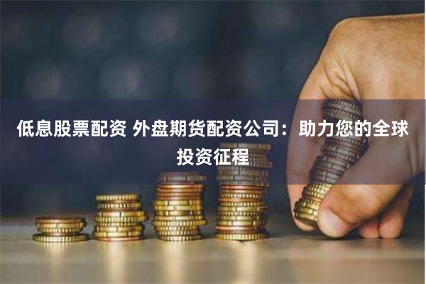 低息股票配资 外盘期货配资公司：助力您的全球投资征程