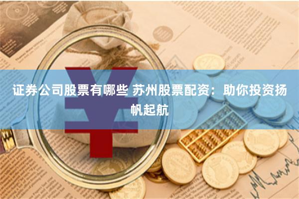 证券公司股票有哪些 苏州股票配资：助你投资扬帆起航