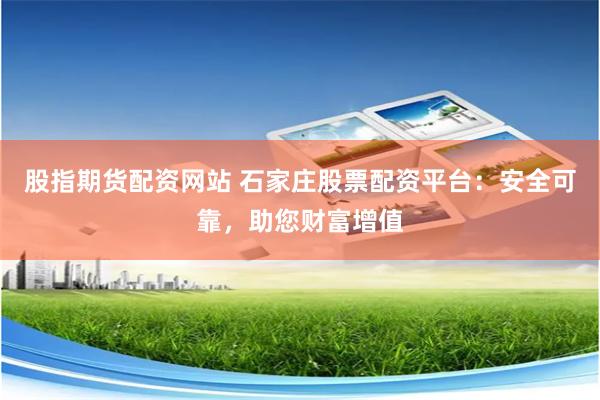 股指期货配资网站 石家庄股票配资平台：安全可靠，助您财富增值