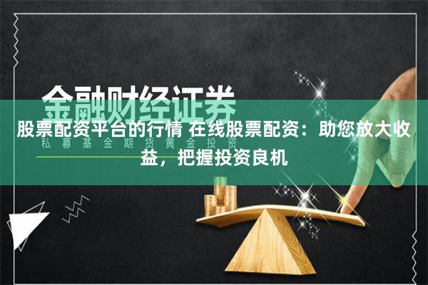 股票配资平台的行情 在线股票配资：助您放大收益，把握投资良机