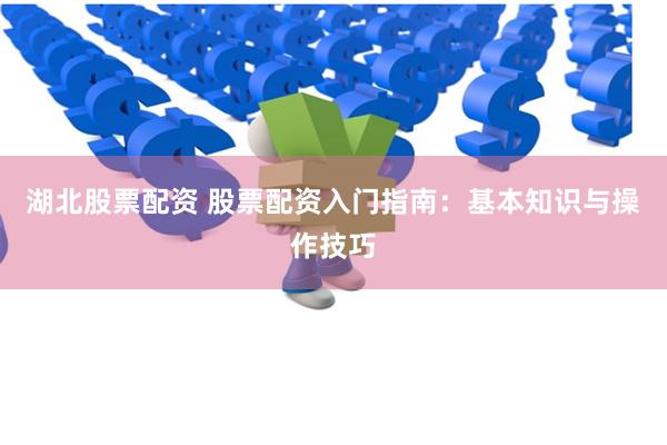 湖北股票配资 股票配资入门指南：基本知识与操作技巧