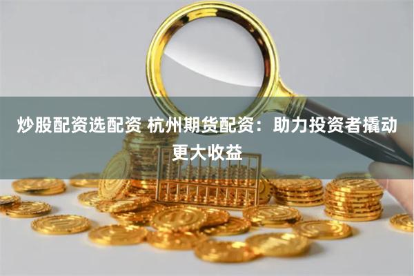 炒股配资选配资 杭州期货配资：助力投资者撬动更大收益