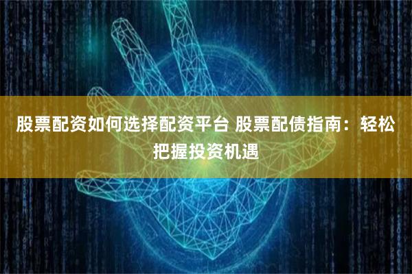 股票配资如何选择配资平台 股票配债指南：轻松把握投资机遇