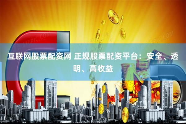 互联网股票配资网 正规股票配资平台：安全、透明、高收益
