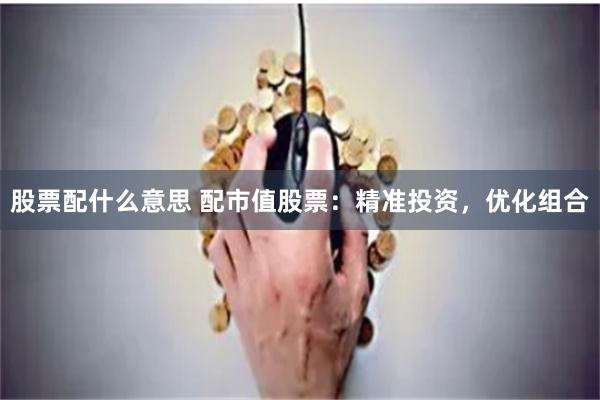 股票配什么意思 配市值股票：精准投资，优化组合