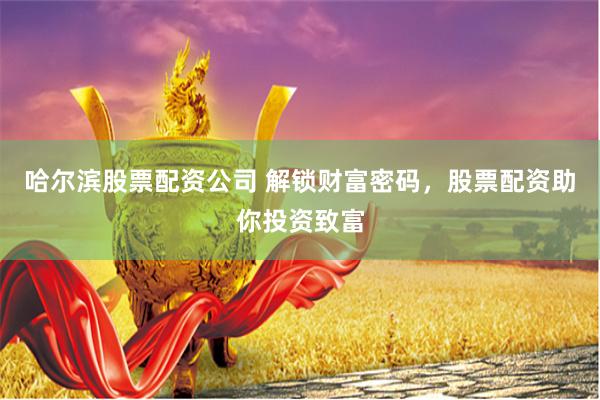 哈尔滨股票配资公司 解锁财富密码，股票配资助你投资致富
