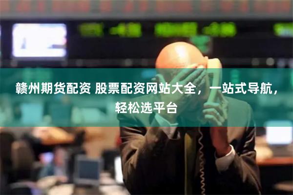 赣州期货配资 股票配资网站大全，一站式导航，轻松选平台
