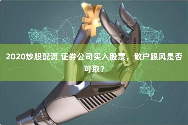 2020炒股配资 证券公司买入股票，散户跟风是否可取？
