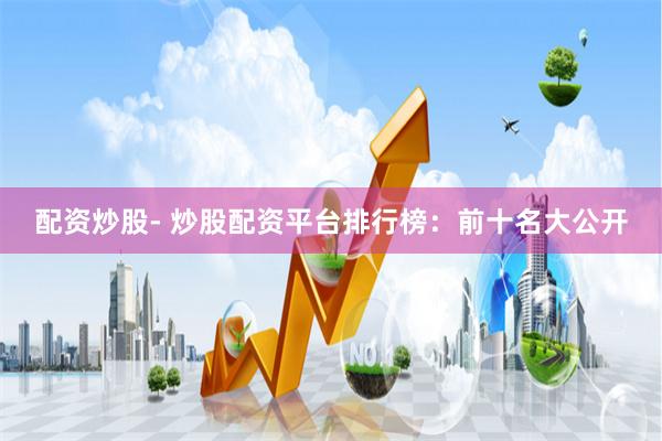 配资炒股- 炒股配资平台排行榜：前十名大公开