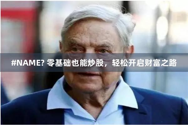 #NAME? 零基础也能炒股，轻松开启财富之路