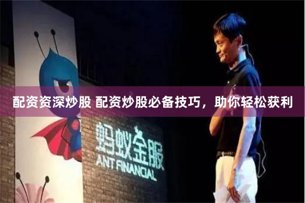 配资资深炒股 配资炒股必备技巧，助你轻松获利