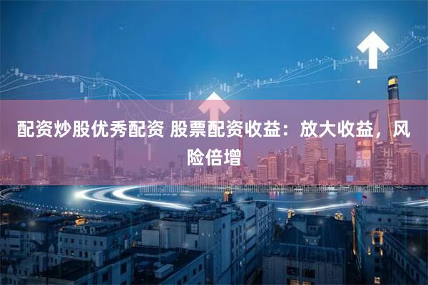 配资炒股优秀配资 股票配资收益：放大收益，风险倍增
