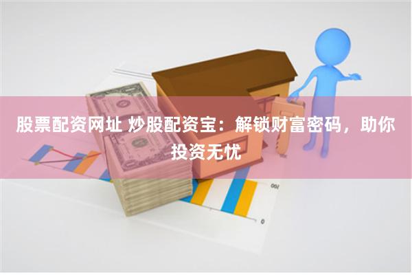 股票配资网址 炒股配资宝：解锁财富密码，助你投资无忧