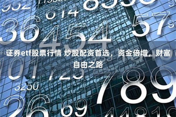 证券etf股票行情 炒股配资首选，资金倍增，财富自由之路