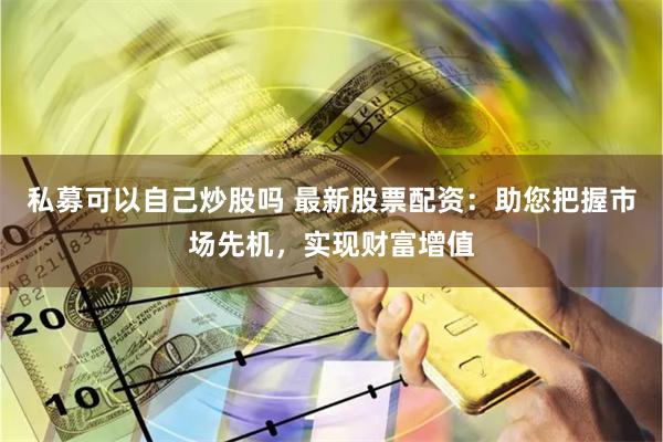 私募可以自己炒股吗 最新股票配资：助您把握市场先机，实现财富增值