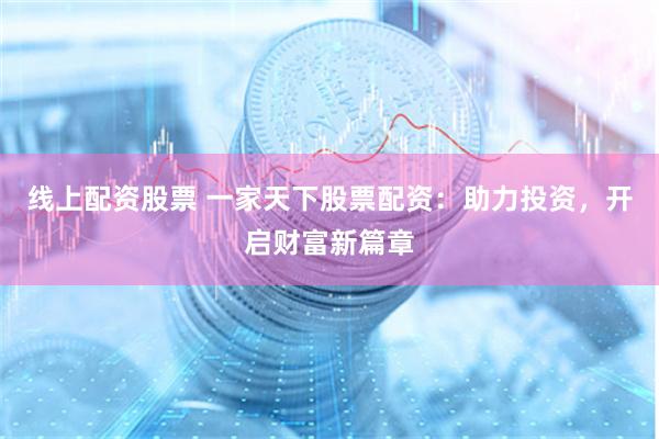 线上配资股票 一家天下股票配资：助力投资，开启财富新篇章