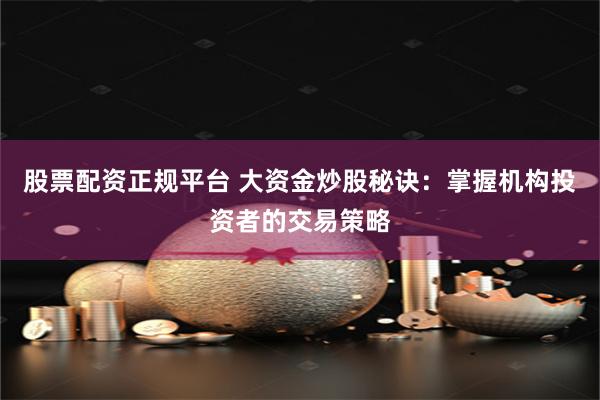 股票配资正规平台 大资金炒股秘诀：掌握机构投资者的交易策略