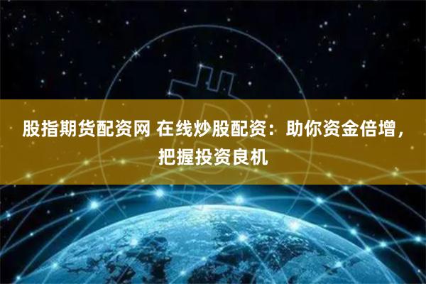 股指期货配资网 在线炒股配资：助你资金倍增，把握投资良机