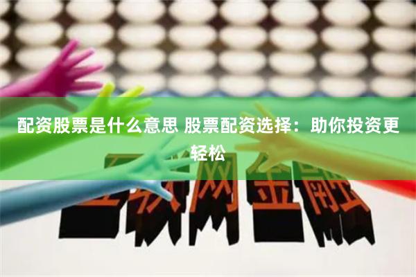 配资股票是什么意思 股票配资选择：助你投资更轻松