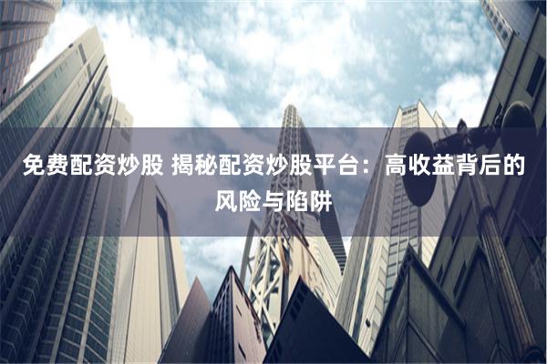 免费配资炒股 揭秘配资炒股平台：高收益背后的风险与陷阱