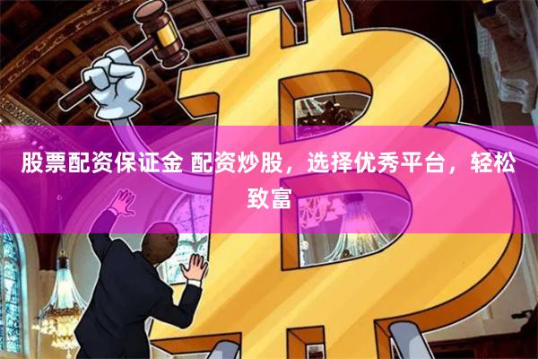股票配资保证金 配资炒股，选择优秀平台，轻松致富